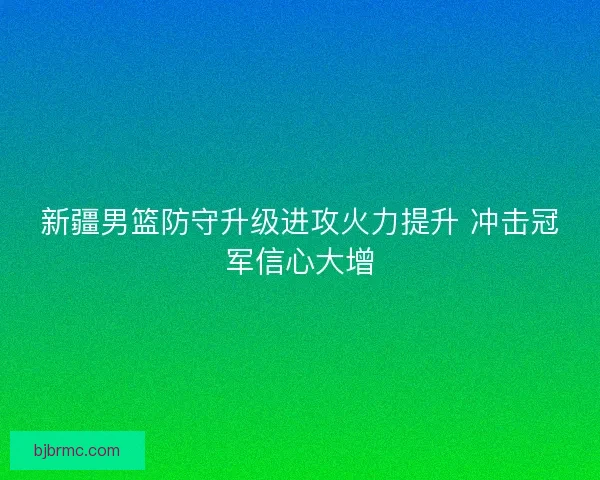 新疆男篮防守升级进攻火力提升 冲击冠军信心大增