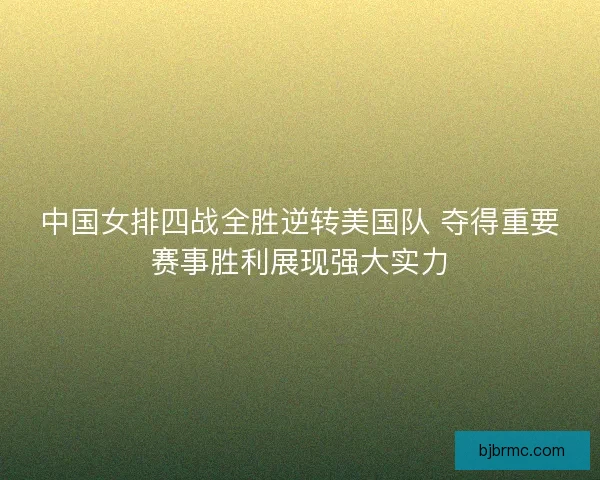 中国女排四战全胜逆转美国队 夺得重要赛事胜利展现强大实力